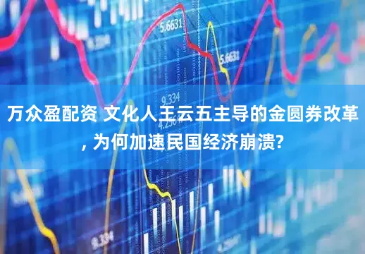 万众盈配资 文化人王云五主导的金圆券改革, 为何加速民国经济崩溃?