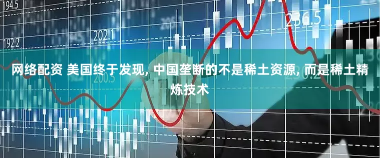 网络配资 美国终于发现, 中国垄断的不是稀土资源, 而是稀土精炼技术