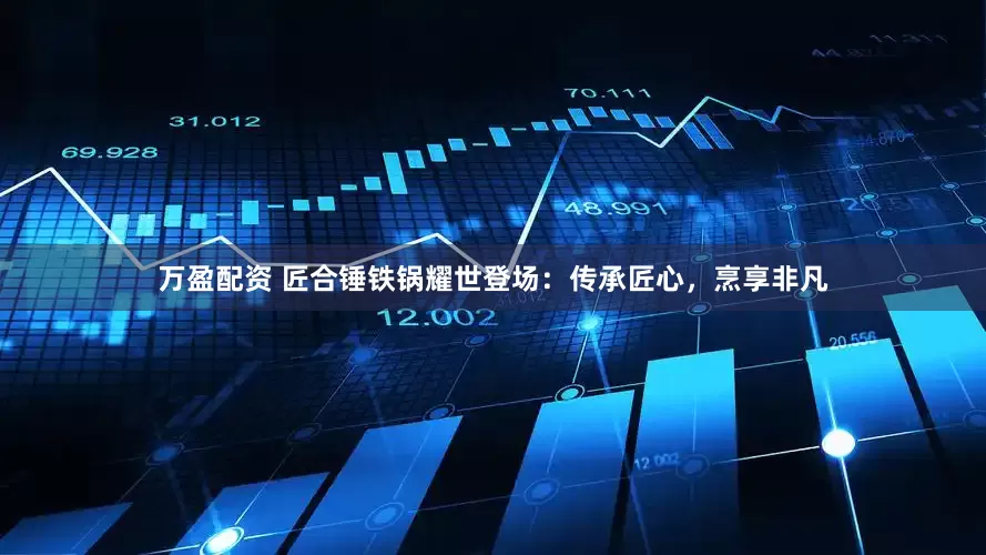 万盈配资 匠合锤铁锅耀世登场：传承匠心，烹享非凡