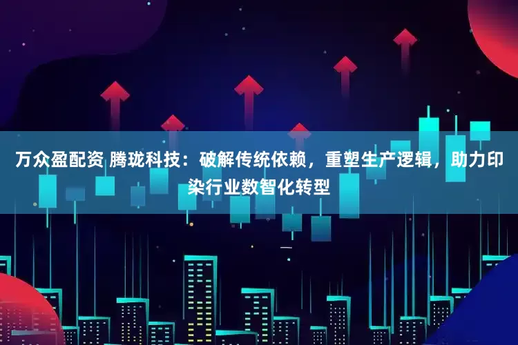 万众盈配资 腾珑科技：破解传统依赖，重塑生产逻辑，助力印染行业数智化转型