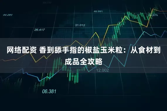 网络配资 香到舔手指的椒盐玉米粒：从食材到成品全攻略