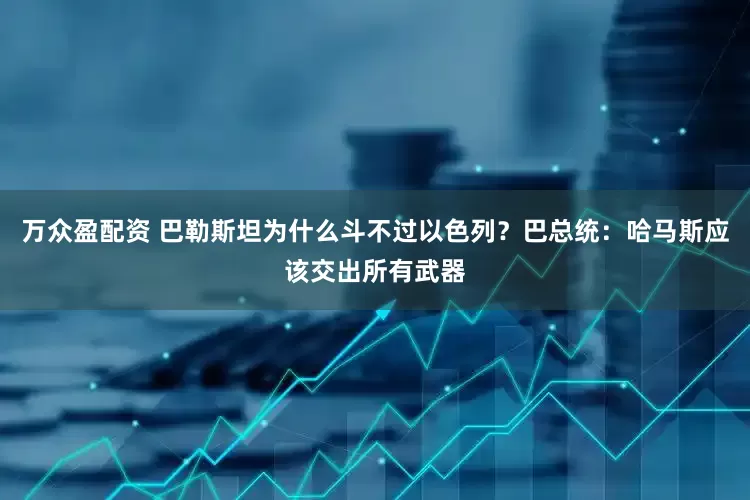 万众盈配资 巴勒斯坦为什么斗不过以色列？巴总统：哈马斯应该交出所有武器