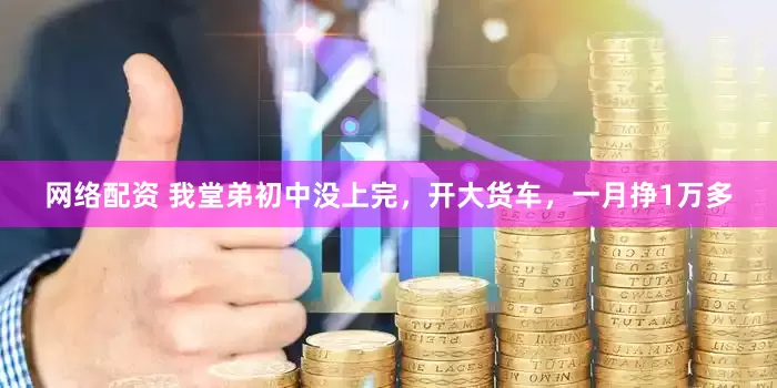 网络配资 我堂弟初中没上完，开大货车，一月挣1万多