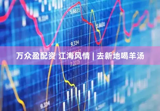 万众盈配资 江海风情 | 去新地喝羊汤
