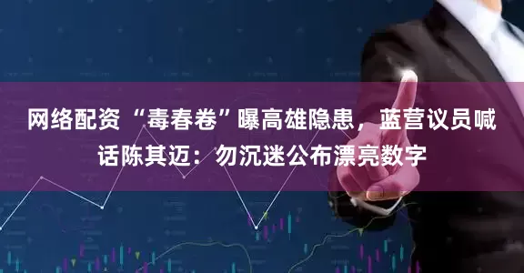 网络配资 “毒春卷”曝高雄隐患，蓝营议员喊话陈其迈：勿沉迷公布漂亮数字