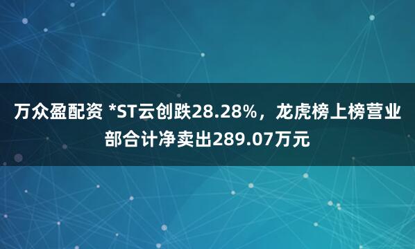 万众盈配资 *ST云创跌28.28%，龙虎榜上榜营业部合计净卖出289.07万元