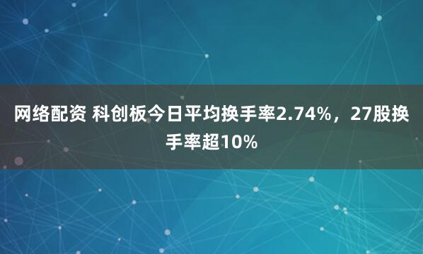 网络配资 科创板今日平均换手率2.74%，27股换手率超10%