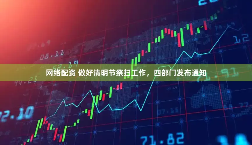 网络配资 做好清明节祭扫工作，四部门发布通知