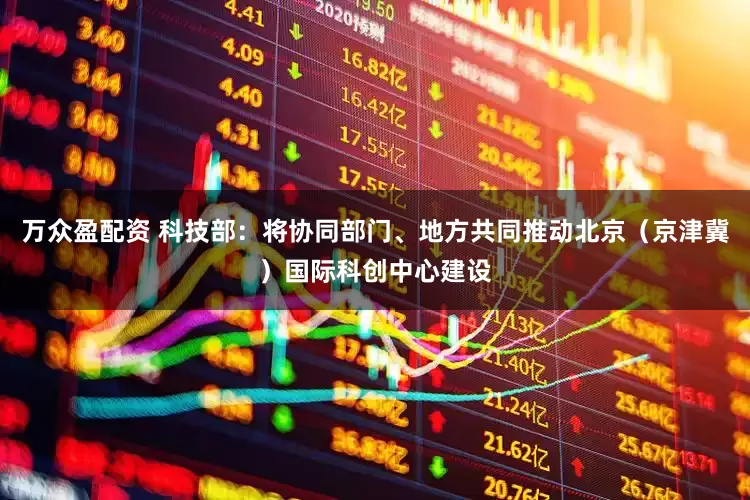 万众盈配资 科技部：将协同部门、地方共同推动北京（京津冀）国际科创中心建设